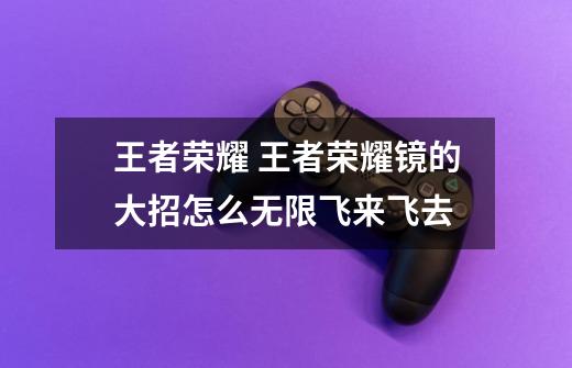 王者荣耀 王者荣耀镜的大招怎么无限飞来飞去-第1张-游戏信息-龙启网