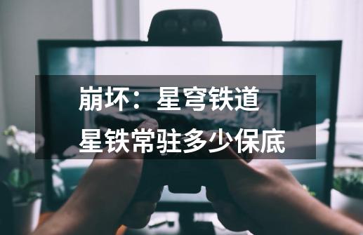 崩坏:星穹铁道 星铁常驻多少保底-第1张-游戏信息-龙启网