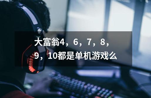 大富翁4，6，7，8，9，10都是单机游戏么-第1张-游戏信息-龙启网