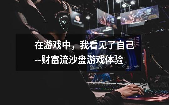 在游戏中,我看见了自己--财富流沙盘游戏体验-第1张-游戏信息-龙启网