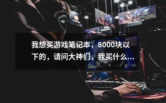 我想买游戏笔记本，8000块以下的，请问大神们，我买什么最合适，性价比最高-第1张-游戏信息-龙启网