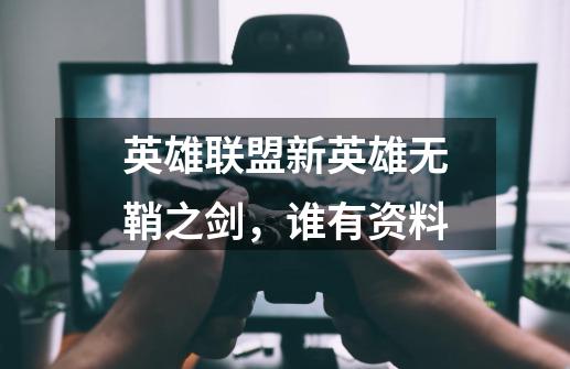 英雄联盟新英雄无鞘之剑,谁有资料-第1张-游戏信息-龙启网