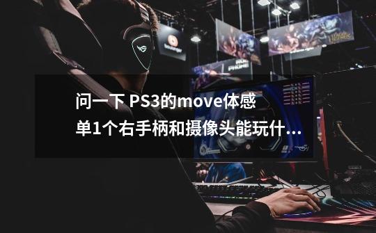 问一下 PS3的move体感 单1个右手柄和摄像头能玩什么。-第1张-游戏信息-龙启网