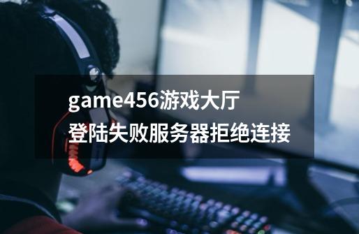 game456游戏大厅登陆失败服务器拒绝连接-第1张-游戏信息-龙启网