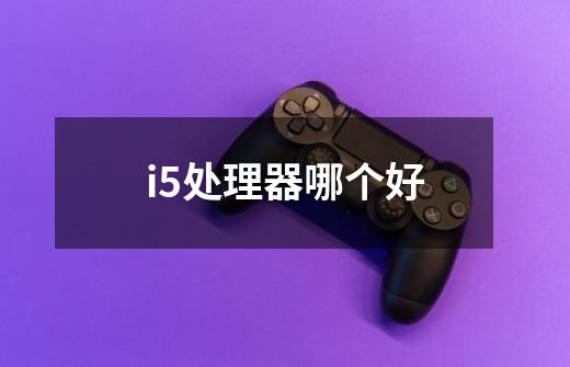 i5处理器哪个好-第1张-游戏信息-龙启网