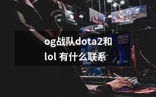 og战队dota2和lol 有什么联系-第1张-游戏信息-龙启网