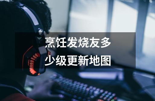 烹饪发烧友多少级更新地图-第1张-游戏信息-龙启网