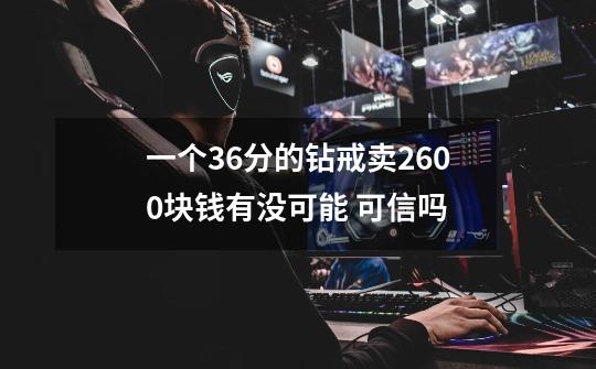 一个36分的钻戒卖2600块钱有没可能 可信吗-第1张-游戏信息-龙启网