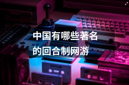 中国有哪些著名的回合制网游-第1张-游戏信息-龙启网