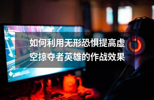 如何利用无形恐惧提高虚空掠夺者英雄的作战效果-第1张-游戏信息-龙启网
