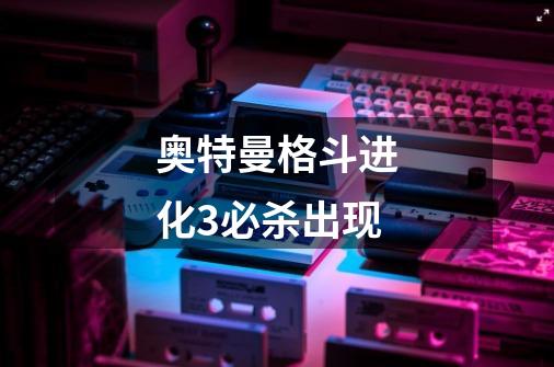 奥特曼格斗进化3必杀出现-第1张-游戏信息-龙启网