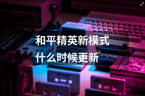 和平精英新模式什么时候更新-第1张-游戏信息-龙启网