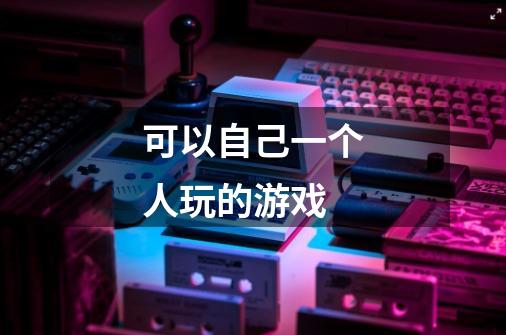 可以自己一个人玩的游戏-第1张-游戏信息-龙启网