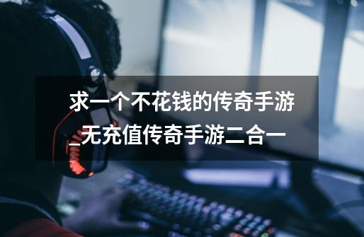 求一个不花钱的传奇手游_无充值传奇手游二合一-第1张-游戏信息-龙启网
