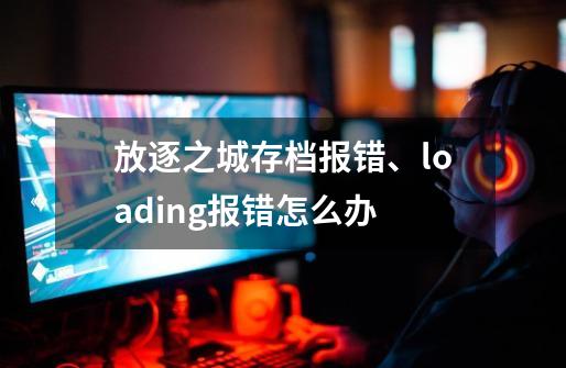 放逐之城存档报错、loading报错怎么办-第1张-游戏信息-龙启网