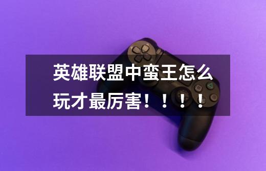 英雄联盟中蛮王怎么玩才最厉害！！！！-第1张-游戏信息-龙启网