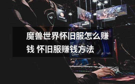 魔兽世界怀旧服怎么赚钱 怀旧服赚钱方法-第1张-游戏信息-龙启网