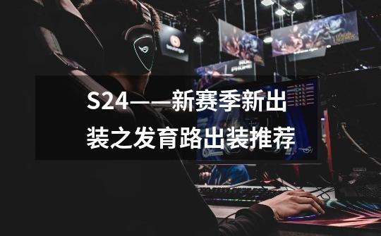 S24——新赛季新出装之发育路出装推荐-第1张-游戏信息-龙启网
