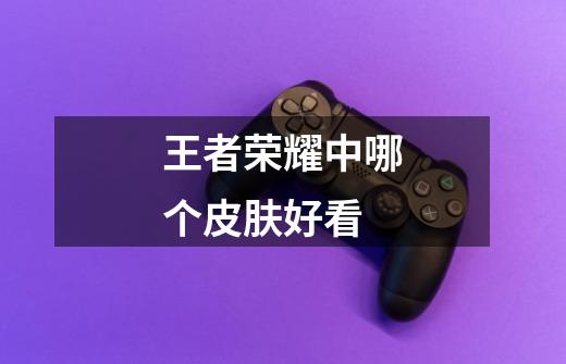 王者荣耀中哪个皮肤好看-第1张-游戏信息-龙启网