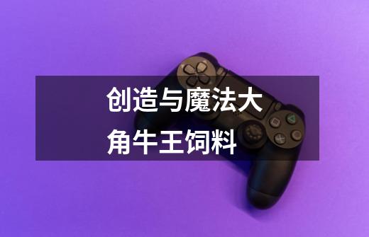 创造与魔法大角牛王饲料-第1张-游戏信息-龙启网