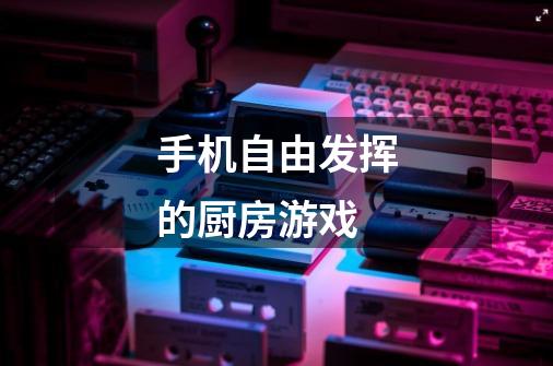 手机自由发挥的厨房游戏-第1张-游戏信息-龙启网