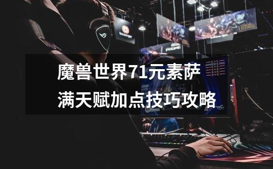 魔兽世界7.1元素萨满天赋加点技巧攻略-第1张-游戏信息-龙启网