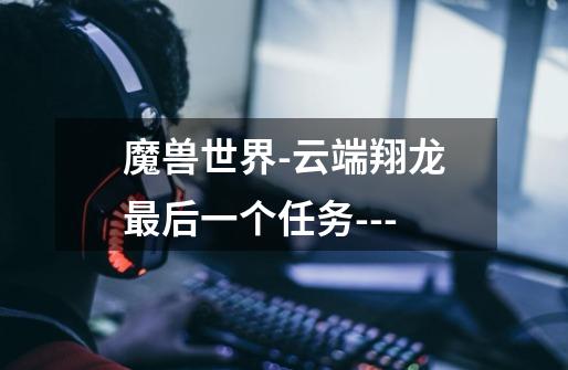 魔兽世界-云端翔龙最后一个任务----第1张-游戏信息-龙启网