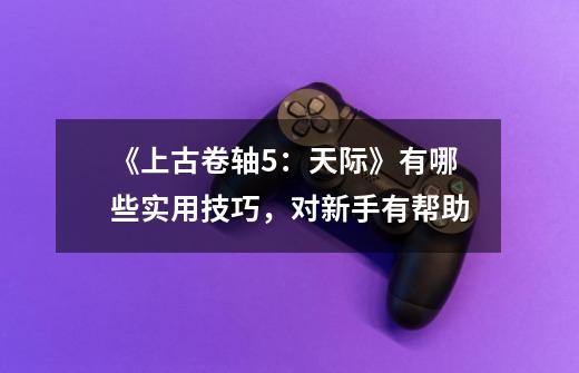 《上古卷轴5:天际》有哪些实用技巧,对新手有帮助-第1张-游戏信息-龙启网