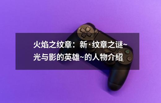 火焰之纹章:新·纹章之谜~光与影的英雄~的人物介绍-第1张-游戏信息-龙启网