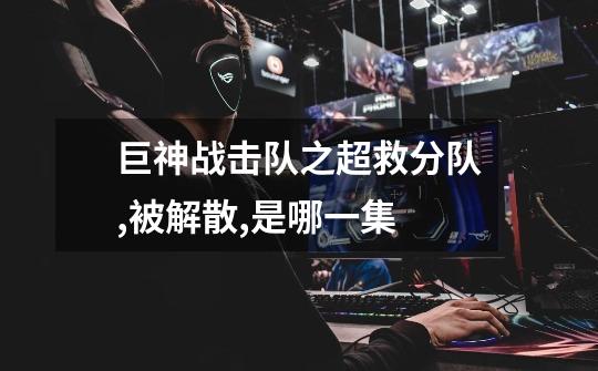 巨神战击队之超救分队,被解散,是哪一集-第1张-游戏信息-龙启网