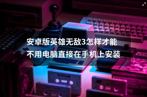 安卓版英雄无敌3怎样才能不用电脑直接在手机上安装-第1张-游戏信息-龙启网