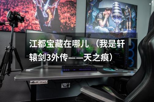 江都宝藏在哪儿 (我是轩辕剑3外传——天之痕)-第1张-游戏信息-龙启网