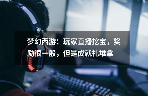 梦幻西游:玩家直播挖宝,奖励很一般,但是成就扎堆拿-第1张-游戏信息-龙启网