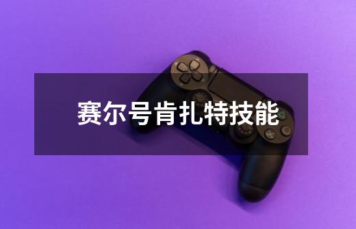 赛尔号肯扎特技能-第1张-游戏信息-龙启网