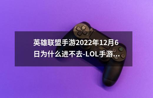 英雄联盟手游2022年12月6日为什么进不去-LOL手游为什么不能玩-第1张-游戏信息-龙启网