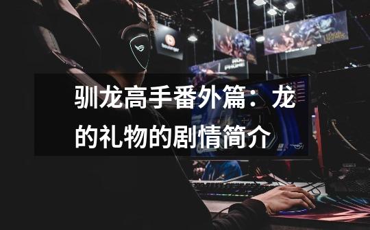 驯龙高手番外篇：龙的礼物的剧情简介-第1张-游戏信息-龙启网