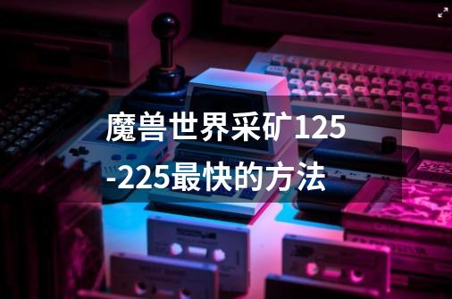 魔兽世界采矿125-225最快的方法-第1张-游戏信息-龙启网