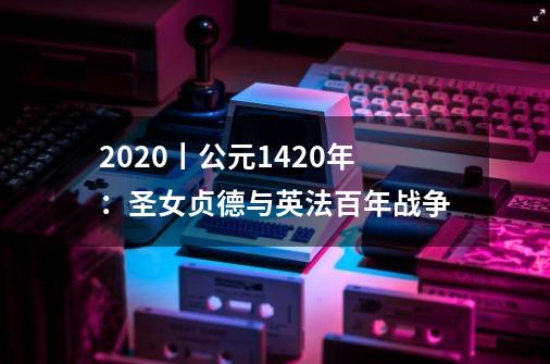 2020丨公元1420年:圣女贞德与英法百年战争-第1张-游戏信息-龙启网