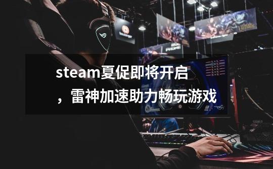 steam夏促即将开启,雷神加速助力畅玩游戏-第1张-游戏信息-龙启网