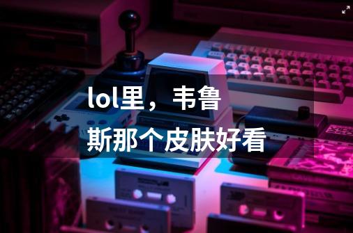 lol里，韦鲁斯那个皮肤好看-第1张-游戏信息-龙启网