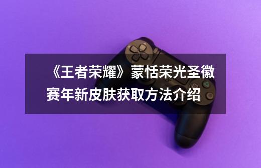 《王者荣耀》蒙恬荣光圣徽赛年新皮肤获取方法介绍-第1张-游戏信息-龙启网
