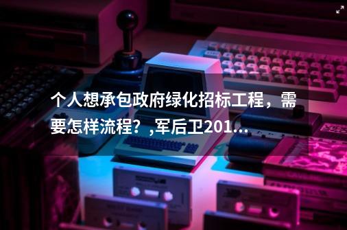 个人想承包政府绿化招标工程,需要怎样流程?,军后卫2016439号文件-第1张-游戏信息-龙启网