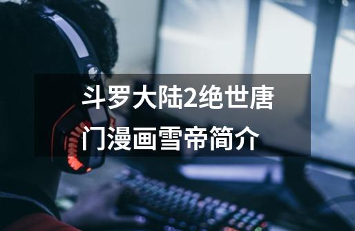 斗罗大陆2绝世唐门漫画雪帝简介-第1张-游戏信息-龙启网