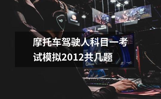摩托车驾驶人科目一考试模拟2012共几题-第1张-游戏信息-龙启网