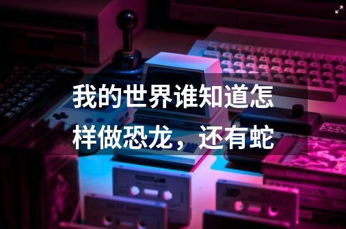 我的世界谁知道怎样做恐龙,还有蛇-第1张-游戏信息-龙启网