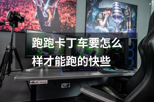 跑跑卡丁车要怎么样才能跑的快些-第1张-游戏信息-龙启网