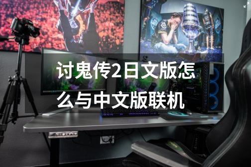 讨鬼传2日文版怎么与中文版联机-第1张-游戏信息-龙启网