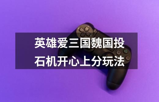 英雄爱三国魏国投石机开心上分玩法-第1张-游戏信息-龙启网