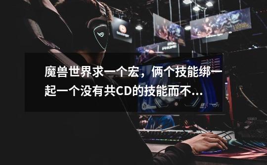魔兽世界.求一个宏,俩个技能绑一起一个没有共CD的技能而不是同时施放而是优先施放第一个技能-第1张-游戏信息-龙启网