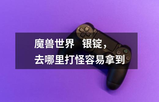 魔兽世界 银锭,去哪里打怪容易拿到-第1张-游戏信息-龙启网